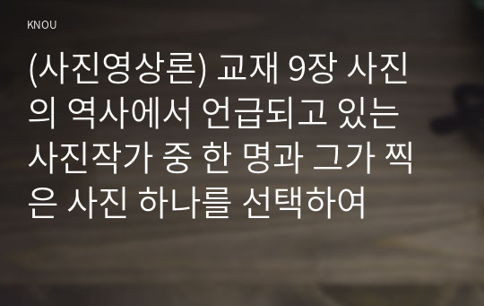 (사진영상론) 교재 9장 사진의 역사에서 언급되고 있는 사진작가 중 한 명과 그가 찍은 사진 하나를 선택하여