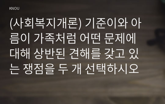 (사회복지개론) 기준이와 아름이 가족처럼 어떤 문제에 대해 상반된 견해를 갖고 있는 쟁점을 두 개 선택하시오