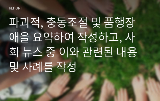 파괴적, 충동조절 및 품행장애을 요약하여 작성하고, 사회 뉴스 중 이와 관련된 내용 및 사례를 작성