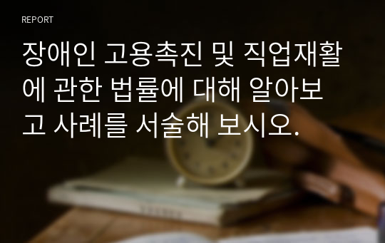 장애인 고용촉진 및 직업재활에 관한 법률에 대해 알아보고 사례를 서술해 보시오.