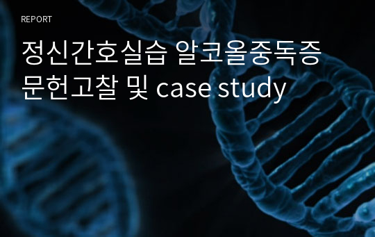 정신간호실습 알코올중독증 문헌고찰 및 case study