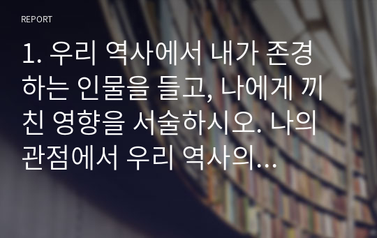 1. 우리 역사에서 내가 존경하는 인물을 들고, 나에게 끼친 영향을 서술하시오. 나의 관점에서 우리 역사의 중요한 전환점이 된 사건을 꼽고 그 이유를 설명해주세요.