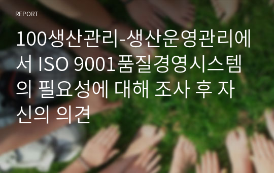 100생산관리-생산운영관리에서 ISO 9001품질경영시스템의 필요성에 대해 조사 후 자신의 의견