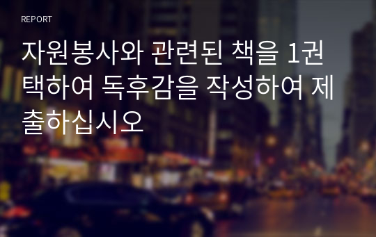 자원봉사와 관련된 책을 1권 택하여 독후감을 작성하여 제출하십시오