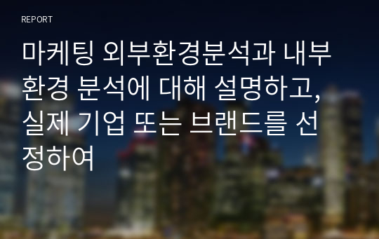 마케팅 외부환경분석과 내부환경 분석에 대해 설명하고, 실제 기업 또는 브랜드를 선정하여