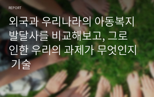 외국과 우리나라의 아동복지 발달사를 비교해보고, 그로 인한 우리의 과제가 무엇인지 기술