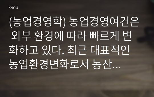 (농업경영학) 농업경영여건은 외부 환경에 따라 빠르게 변화하고 있다. 최근 대표적인 농업환경변화로서 농산물 시장개방과