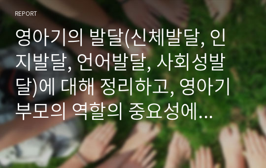 영아기의 발달(신체발달, 인지발달, 언어발달, 사회성발달)에 대해 정리하고, 영아기 부모의 역할의 중요성에 대해