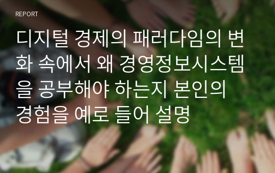 디지털 경제의 패러다임의 변화 속에서 왜 경영정보시스템을 공부해야 하는지 본인의 경험을 예로 들어 설명