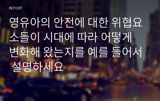 영유아의 안전에 대한 위협요소들이 시대에 따라 어떻게 변화해 왔는지를 예를 들어서 설명하세요