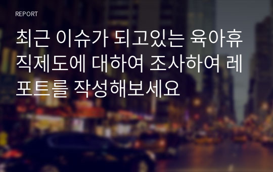 최근 이슈가 되고있는 육아휴직제도에 대하여 조사하여 레포트를 작성해보세요