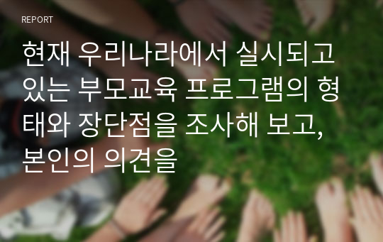 현재 우리나라에서 실시되고 있는 부모교육 프로그램의 형태와 장단점을 조사해 보고, 본인의 의견을