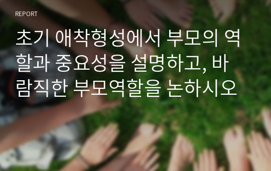 초기 애착형성에서 부모의 역할과 중요성을 설명하고, 바람직한 부모역할을 논하시오