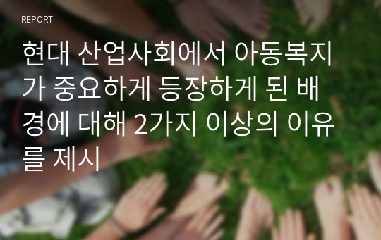 현대 산업사회에서 아동복지가 중요하게 등장하게 된 배경에 대해 2가지 이상의 이유를 제시