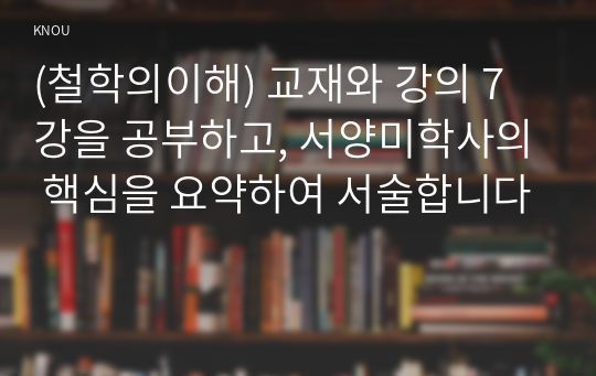 (철학의이해) 교재와 강의 7강을 공부하고, 서양미학사의 핵심을 요약하여 서술합니다