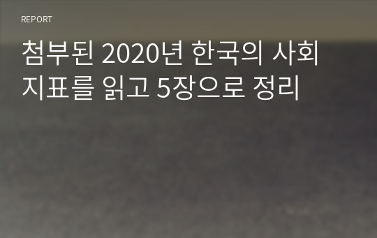 첨부된 2020년 한국의 사회지표를 읽고 5장으로 정리