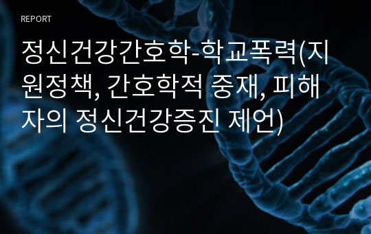 정신건강간호학-학교폭력(지원정책, 간호학적 중재, 피해자의 정신건강증진 제언)