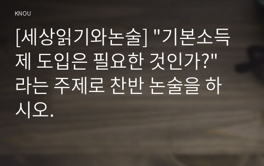 [세상읽기와논술] &quot;기본소득제 도입은 필요한 것인가?&quot; 라는 주제로 찬반 논술을 하시오.