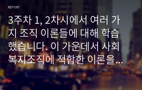 3주차 1, 2차시에서 여러 가지 조직 이론들에 대해 학습했습니다. 이 가운데서 사회복지조직에 적합한 이론을 선택하고