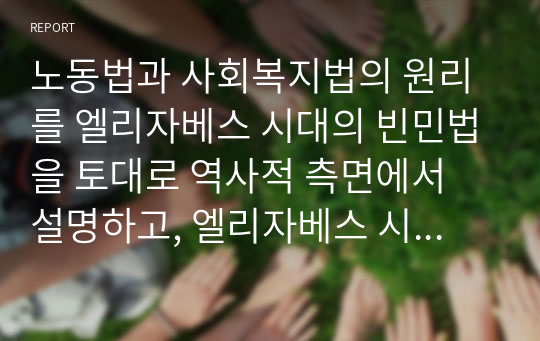 노동법과 사회복지법의 원리를 엘리자베스 시대의 빈민법을 토대로 역사적 측면에서 설명하고, 엘리자베스 시대의 빈민법과 현시대의 관련법의 특징을 비교하면서 공통점과 차이점을 도출하세요