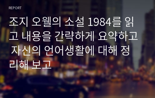 조지 오웰의 소설 1984를 읽고 내용을 간략하게 요약하고 자신의 언어생활에 대해 정리해 보고