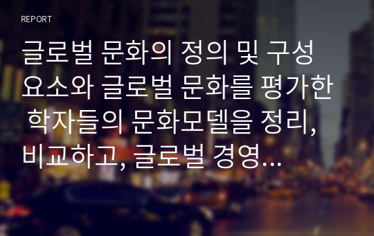 글로벌 문화의 정의 및 구성요소와 글로벌 문화를 평가한 학자들의 문화모델을 정리, 비교하고, 글로벌 경영에 있어