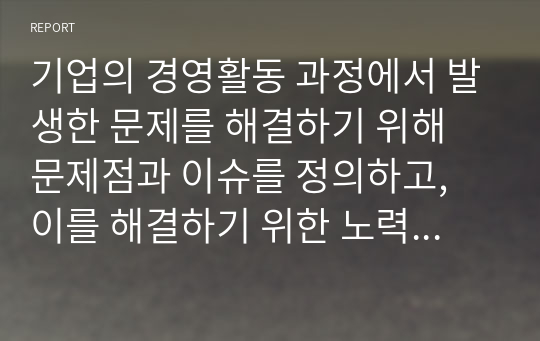 기업의 경영활동 과정에서 발생한 문제를 해결하기 위해 문제점과 이슈를 정의하고, 이를 해결하기 위한 노력을 설명하십시오. 필요 시, 사례를 제시하여도 됩니다