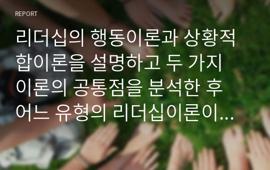 리더십의 행동이론과 상황적합이론을 설명하고 두 가지 이론의 공통점을 분석한 후 어느 유형의 리더십이론이 우리나라 사회복지행정에서 적용에 적절할지 자신의 의견을 제시하시오.