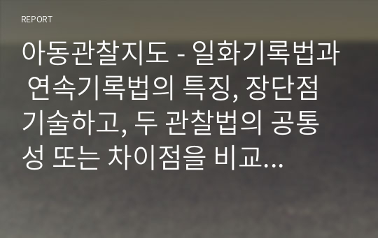 아동관찰지도 - 일화기록법과 연속기록법의 특징, 장단점 기술하고, 두 관찰법의 공통성 또는 차이점을 비교하여 설명하시오.