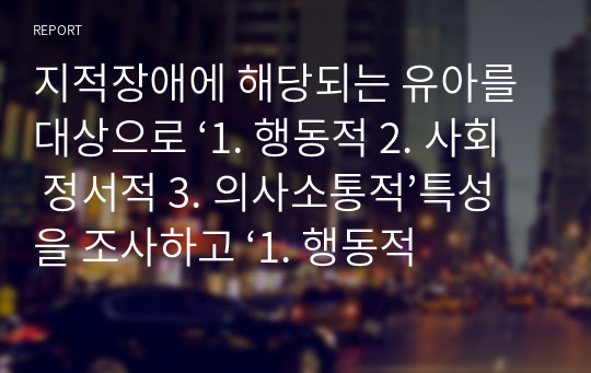 지적장애에 해당되는 유아를 대상으로 ‘1. 행동적 2. 사회 정서적 3. 의사소통적’특성을 조사하고 ‘1. 행동적