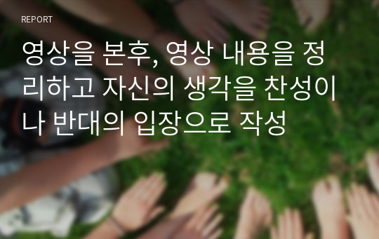 영상을 본후, 영상 내용을 정리하고 자신의 생각을 찬성이나 반대의 입장으로 작성