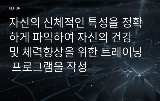 자신의 신체적인 특성을 정확하게 파악하여 자신의 건강 및 체력향상을 위한 트레이닝 프로그램을 작성