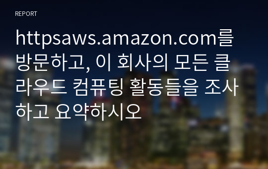 httpsaws.amazon.com를 방문하고, 이 회사의 모든 클라우드 컴퓨팅 활동들을 조사하고 요약하시오