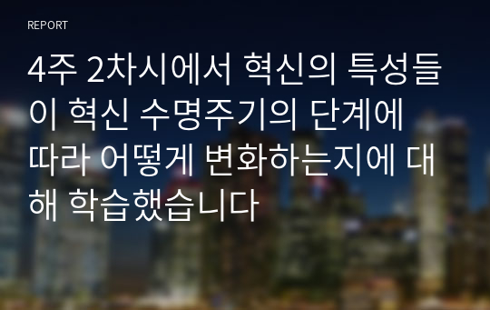 4주 2차시에서 혁신의 특성들이 혁신 수명주기의 단계에 따라 어떻게 변화하는지에 대해 학습했습니다