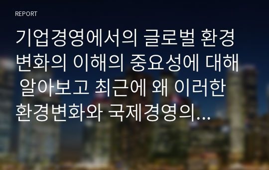 기업경영에서의 글로벌 환경 변화의 이해의 중요성에 대해 알아보고 최근에 왜 이러한 환경변화와 국제경영의 중요성이