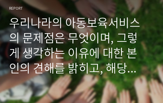 우리나라의 아동보육서비스의 문제점은 무엇이며, 그렇게 생각하는 이유에 대한 본인의 견해를 밝히고, 해당 아동보육서비스의 과제