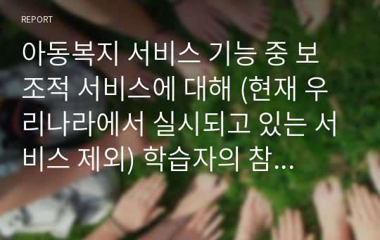 아동복지 서비스 기능 중 보조적 서비스에 대해 (현재 우리나라에서 실시되고 있는 서비스 제외) 학습자의 참신한 아이디어