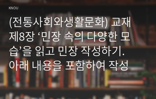 (전통사회와생활문화) 교재 제8장 ‘민장 속의 다양한 모습’을 읽고 민장 작성하기. 아래 내용을 포함하여 작성