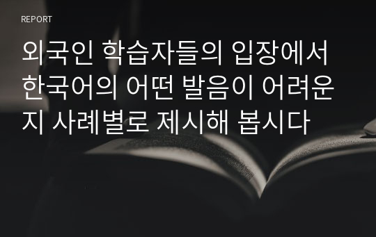 외국인 학습자들의 입장에서 한국어의 어떤 발음이 어려운지 사례별로 제시해 봅시다