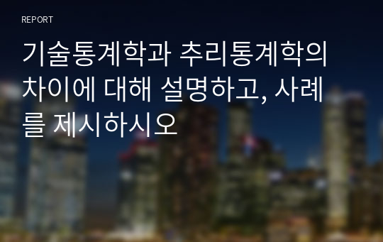 기술통계학과 추리통계학의 차이에 대해 설명하고, 사례를 제시하시오