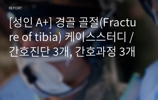 [성인 A+] 경골 골절(Fracture of tibia) 케이스스터디 / 간호진단 3개, 간호과정 3개