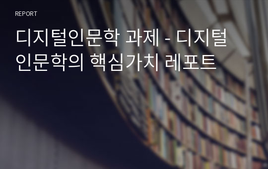 디지털인문학 과제 - 디지털인문학의 핵심가치 레포트