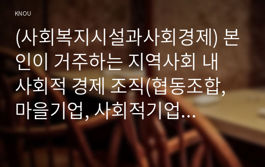 (사회복지시설과사회경제) 본인이 거주하는 지역사회 내 사회적 경제 조직(협동조합, 마을기업, 사회적기업 등) 기관을 한 곳 선정하여