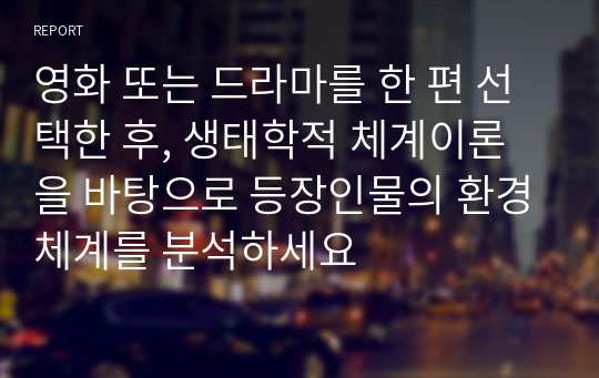 영화 또는 드라마를 한 편 선택한 후, 생태학적 체계이론을 바탕으로 등장인물의 환경체계를 분석하세요