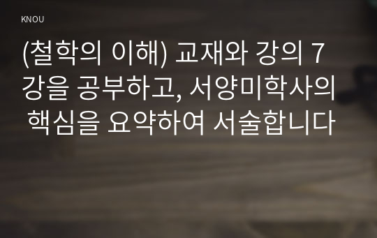 (철학의 이해) 교재와 강의 7강을 공부하고, 서양미학사의 핵심을 요약하여 서술합니다