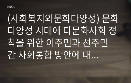 (사회복지와문화다양성) 문화다양성 시대에 다문화사회 정착을 위한 이주민과 선주민 간 사회통합 방안에 대하여 논하시오