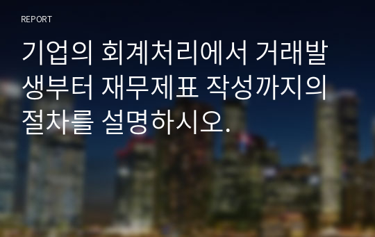 기업의 회계처리에서 거래발생부터 재무제표 작성까지의 절차를 설명하시오.