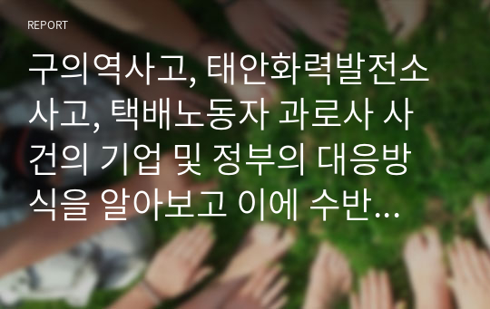 구의역사고, 태안화력발전소 사고, 택배노동자 과로사 사건의 기업 및 정부의 대응방식을 알아보고 이에 수반되는 사회적 논쟁에 대해 서술해 보시오.