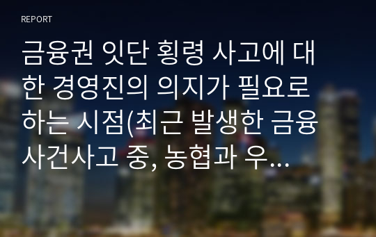 금융권 잇단 횡령 사고에 대한 경영진의 의지가 필요로 하는 시점(최근 발생한 금융 사건사고 중, 농협과 우리은행을 중점으로 의견을 서술하였음)