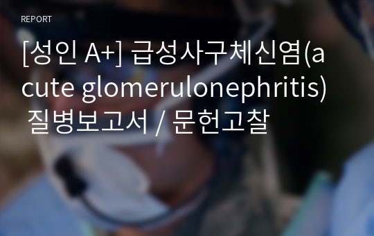 [성인 A+] 급성사구체신염(acute glomerulonephritis) 질병보고서 / 문헌고찰